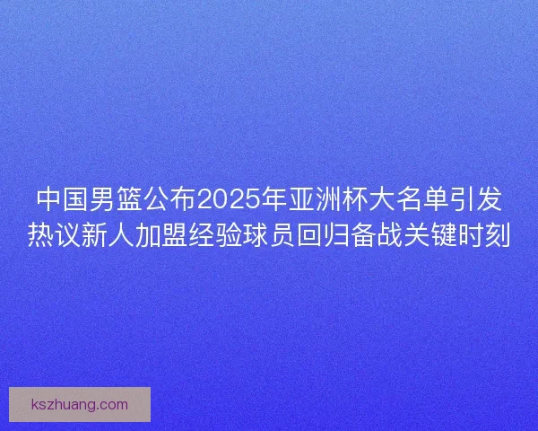 中国男篮公布2025年亚洲杯大名单引发热议新人加盟经验球员回归备战关键时刻 中国男篮公布2025年亚洲杯大名单引发热议新人加盟经验球员回归备战关键时刻