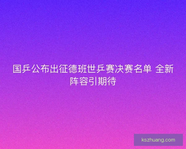 国乒公布出征德班世乒赛决赛名单 全新阵容引期待 国乒公布出征德班世乒赛决赛名单 全新阵容引期待