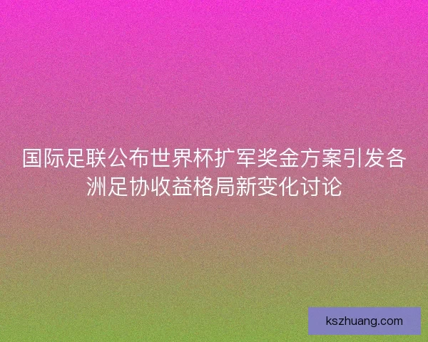 国际足联公布世界杯扩军奖金方案引发各洲足协收益格局新变化讨论 国际足联公布世界杯扩军奖金方案引发各洲足协收益格局新变化讨论