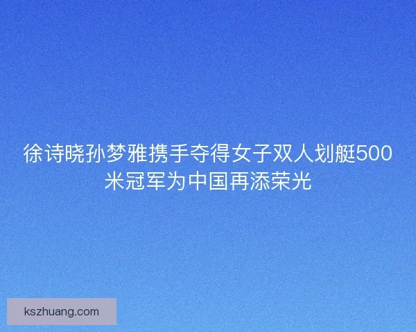 徐诗晓孙梦雅携手夺得女子双人划艇500米冠军为中国再添荣光 徐诗晓孙梦雅携手夺得女子双人划艇500米冠军为中国再添荣光