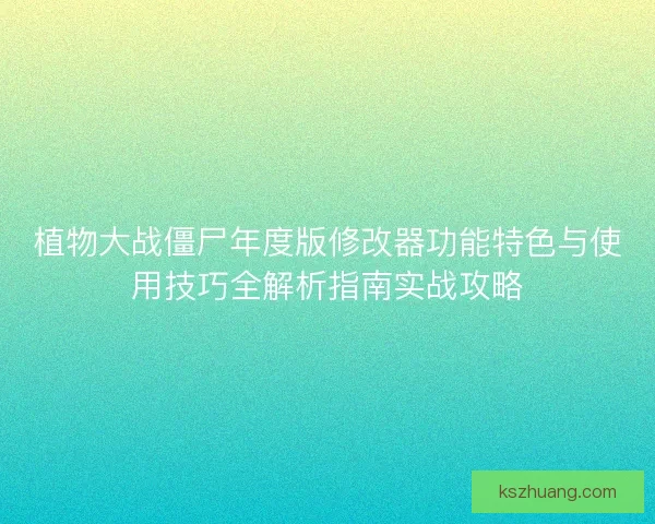植物大战僵尸年度版修改器功能特色与使用技巧全解析指南实战攻略 植物大战僵尸年度版修改器功能特色与使用技巧全解析指南实战攻略