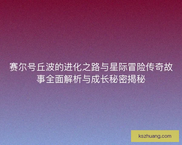 赛尔号丘波的进化之路与星际冒险传奇故事全面解析与成长秘密揭秘 赛尔号丘波的进化之路与星际冒险传奇故事全面解析与成长秘密揭秘