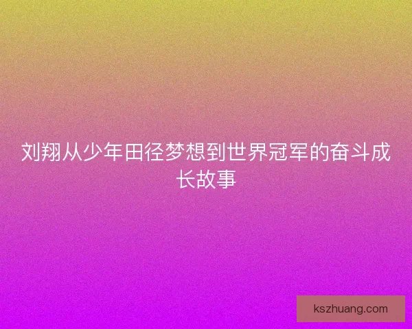 刘翔从少年田径梦想到世界冠军的奋斗成长故事 刘翔从少年田径梦想到世界冠军的奋斗成长故事
